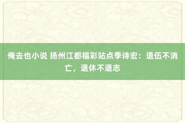 俺去也小说 扬州江都福彩站点季诗宏：退伍不消亡，退休不退志