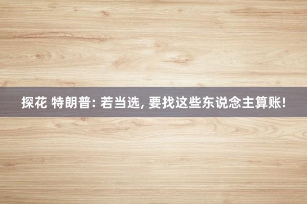 探花 特朗普: 若当选, 要找这些东说念主算账!