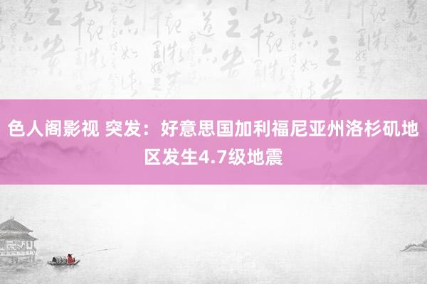 色人阁影视 突发：好意思国加利福尼亚州洛杉矶地区发生4.7级地震