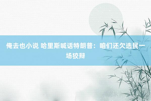 俺去也小说 哈里斯喊话特朗普：咱们还欠选民一场狡辩
