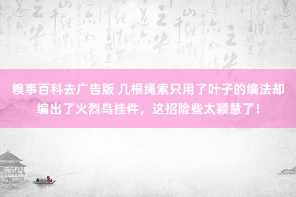 糗事百科去广告版 几根绳索只用了叶子的编法却编出了火烈鸟挂件，这招险些太颖慧了！