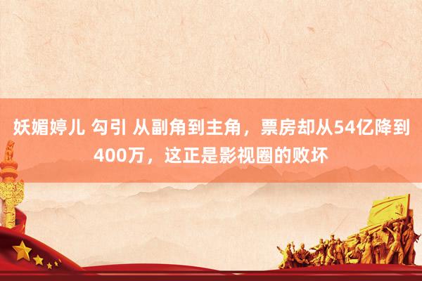 妖媚婷儿 勾引 从副角到主角，票房却从54亿降到400万，这正是影视圈的败坏