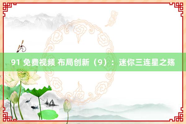 91 免费视频 布局创新(9):迷你三连星之殇