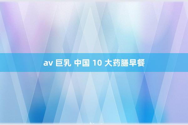 av 巨乳 中国 10 大药膳早餐