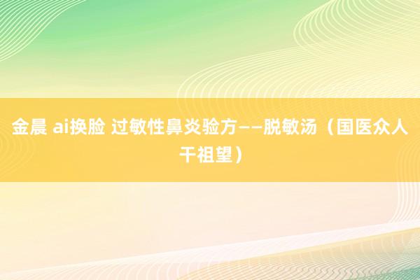 金晨 ai换脸 过敏性鼻炎验方——脱敏汤(国医众人干祖望)