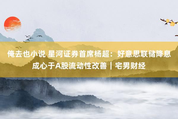 俺去也小说 星河证券首席杨超:好意思联储降息成心于A股流动性改善|宅男财经