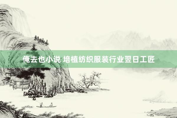 俺去也小说 培植纺织服装行业翌日工匠