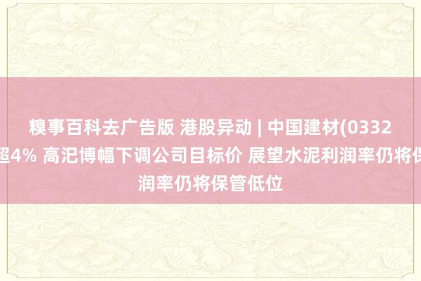 糗事百科去广告版 港股异动 | 中国建材(03323)再跌超4% 高汜博幅下调公司目标价 展望水泥利