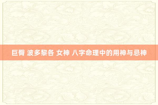 巨臀 波多黎各 女神 八字命理中的用神与忌神