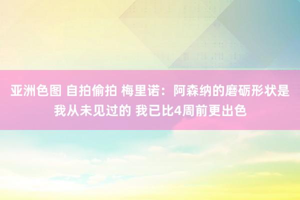 亚洲色图 自拍偷拍 梅里诺：阿森纳的磨砺形状是我从未见过的 我已比4周前更出色