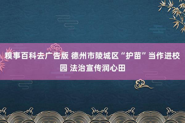 糗事百科去广告版 德州市陵城区“护苗”当作进校园 法治宣传润心田