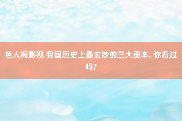 色人阁影视 我国历史上最玄妙的三大册本, 你看过吗?