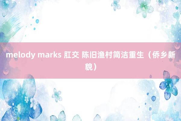 melody marks 肛交 陈旧渔村简洁重生(侨乡新貌)