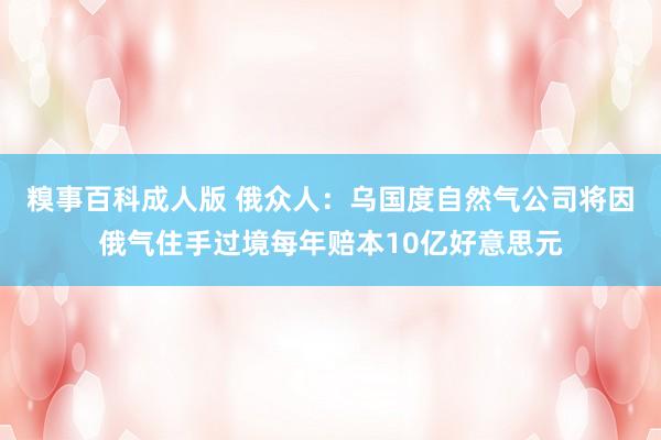 糗事百科成人版 俄众人：乌国度自然气公司将因俄气住手过境每年赔本10亿好意思元