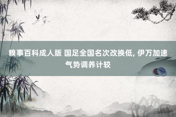 糗事百科成人版 国足全国名次改换低， 伊万加速气势调养计较