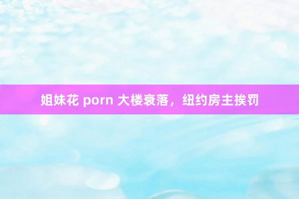 姐妹花 porn 大楼衰落,纽约房主挨罚