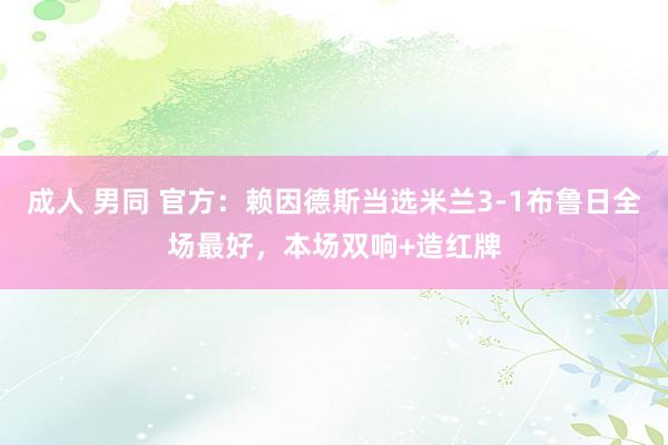 成人 男同 官方：赖因德斯当选米兰3-1布鲁日全场最好，本场双响+造红牌