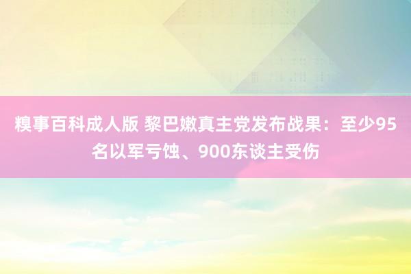 糗事百科成人版 黎巴嫩真主党发布战果：至少95名以军亏蚀、900东谈主受伤
