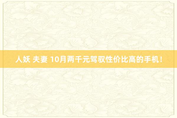 人妖 夫妻 10月两千元驾驭性价比高的手机！