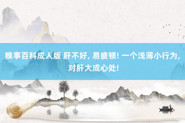 糗事百科成人版 肝不好, 易疲顿! 一个浅薄小行为, 对肝大成心处!