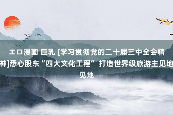 エロ漫画 巨乳 [学习贯彻党的二十届三中全会精神]悉心股东“四大文化工程” 打造世界级旅游主见地