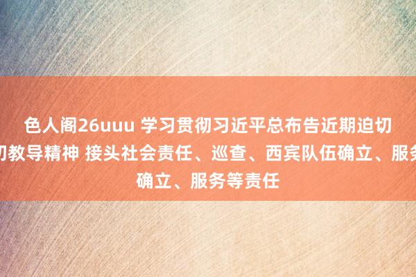 色人阁26uuu 学习贯彻习近平总布告近期迫切言语迫切教导精神 接头社会责任、巡查、西宾队伍确立、服