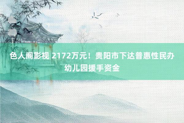 色人阁影视 2172万元！贵阳市下达普惠性民办幼儿园援手资金