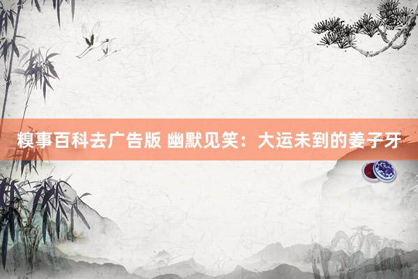 糗事百科去广告版 幽默见笑：大运未到的姜子牙