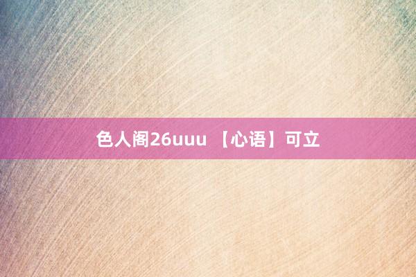 色人阁26uuu 【心语】可立