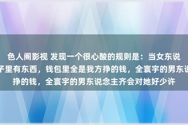 色人阁影视 发现一个很心酸的规则是：当女东说念主又瘦又漂亮，脑子里有东西，钱包里全是我方挣的钱，全寰