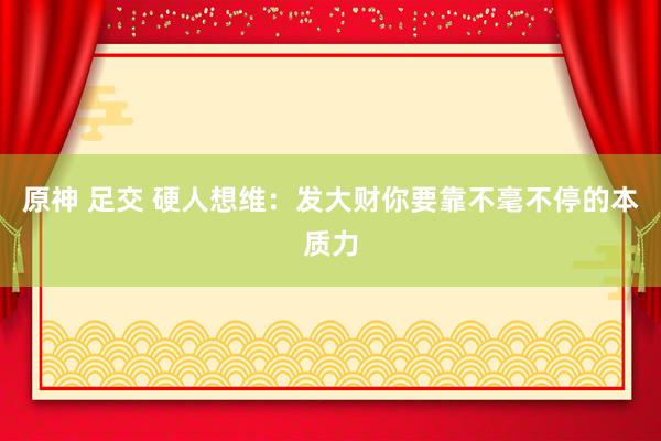 原神 足交 硬人想维：发大财你要靠不毫不停的本质力