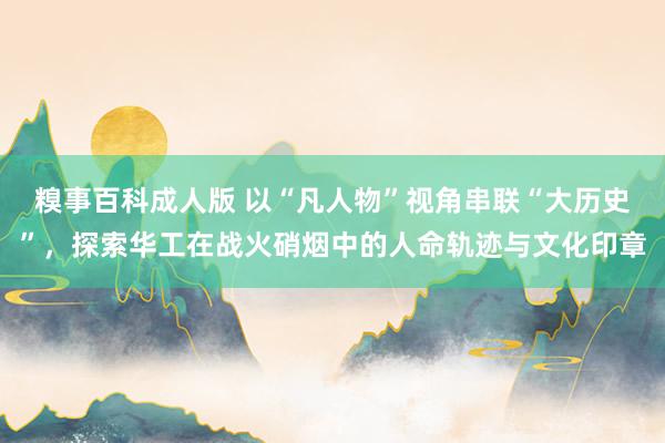 糗事百科成人版 以“凡人物”视角串联“大历史”，探索华工在战火硝烟中的人命轨迹与文化印章