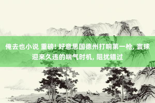 俺去也小说 重磅! 好意思国德州打响第一枪, 寰球迎来久违的喘气时机, 阻扰错过