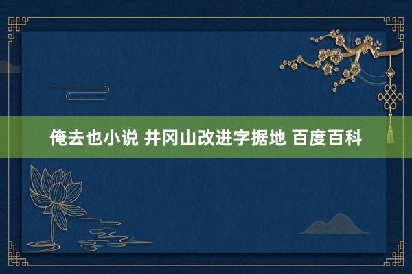俺去也小说 井冈山改进字据地 百度百科