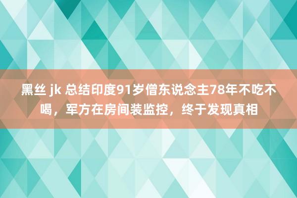黑丝 jk 总结印度91岁僧东说念主78年不吃不喝，军方在房间装监控，终于发现真相
