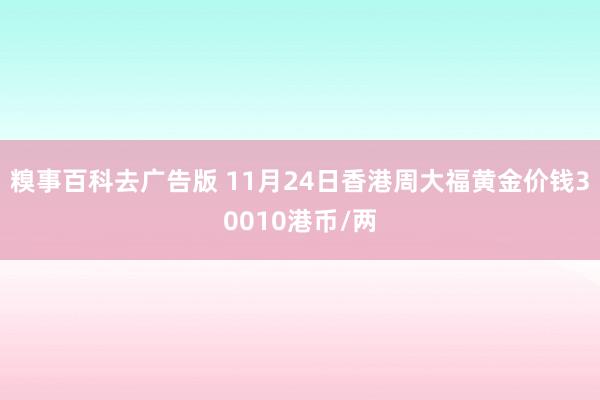 糗事百科去广告版 11月24日香港周大福黄金价钱30010港币/两