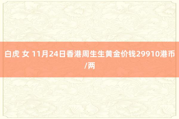 白虎 女 11月24日香港周生生黄金价钱29910港币/两