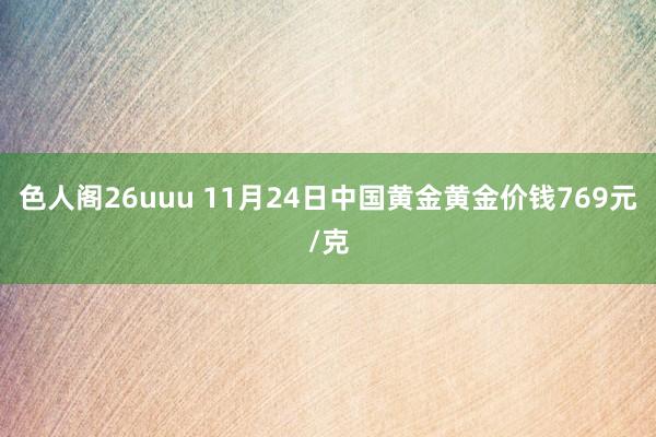 色人阁26uuu 11月24日中国黄金黄金价钱769元/克