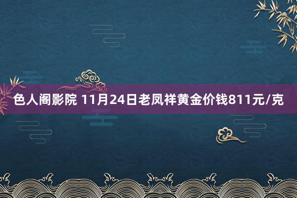 色人阁影院 11月24日老凤祥黄金价钱811元/克