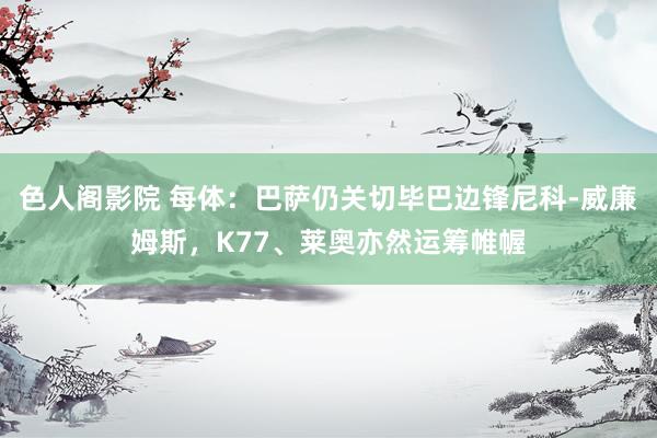 色人阁影院 每体:巴萨仍关切毕巴边锋尼科-威廉姆斯,K77、莱奥亦然运筹帷幄