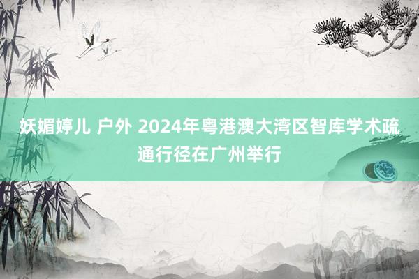 妖媚婷儿 户外 2024年粤港澳大湾区智库学术疏通行径在广州举行