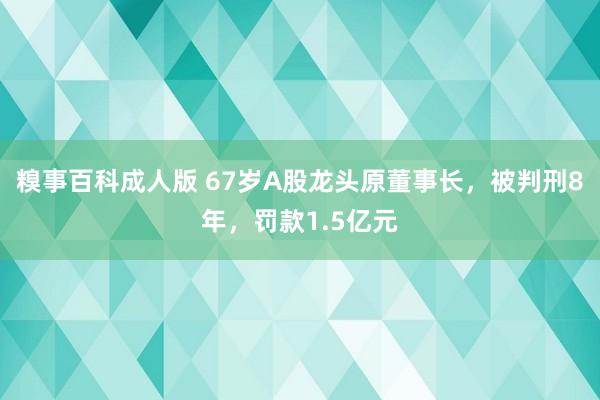 糗事百科成人版 67岁A股龙头原董事长，被判刑8年，罚款1.5亿元