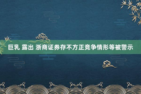 巨乳 露出 浙商证券存不方正竞争情形等被警示
