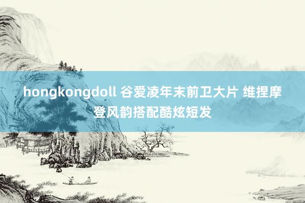 hongkongdoll 谷爱凌年末前卫大片 维捏摩登风韵搭配酷炫短发