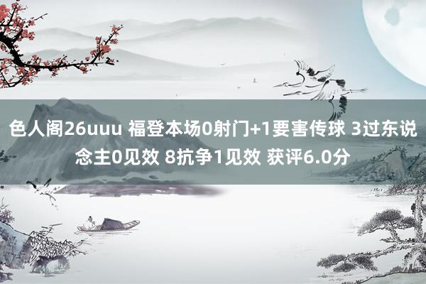 色人阁26uuu 福登本场0射门+1要害传球 3过东说念主0见效 8抗争1见效 获评6.0分