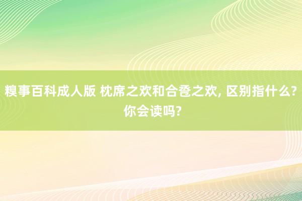 糗事百科成人版 枕席之欢和合卺之欢, 区别指什么? 你会读吗?