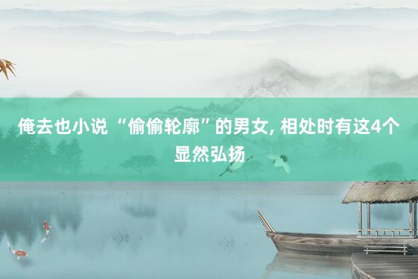 俺去也小说 “偷偷轮廓”的男女, 相处时有这4个显然弘扬
