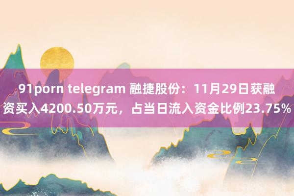 91porn telegram 融捷股份：11月29日获融资买入4200.50万元，占当日流入资金比