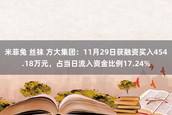 米菲兔 丝袜 方大集团：11月29日获融资买入454.18万元，占当日流入资金比例17.24%