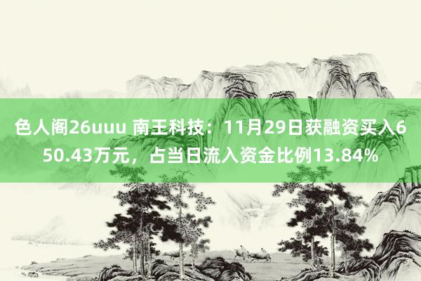 色人阁26uuu 南王科技:11月29日获融资买入650.43万元,占当日流入资金比例13.84%